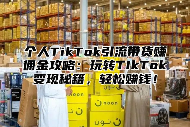 个人TikTok引流带货赚佣金攻略：玩转TikTok变现秘籍，轻松赚钱！