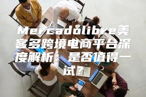 Mercadolibre美客多跨境电商平台深度解析：是否值得一试？