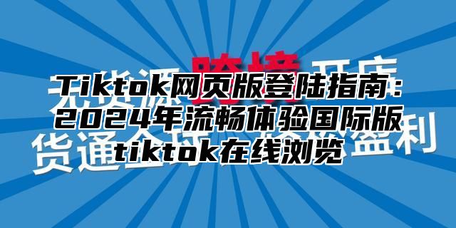 Tiktok网页版登陆指南：2025年流畅体验国际版tiktok在线浏览