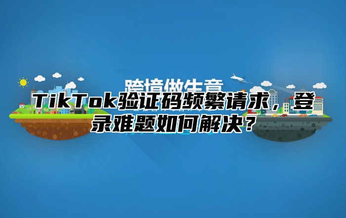 TikTok验证码频繁请求，登录难题如何解决？