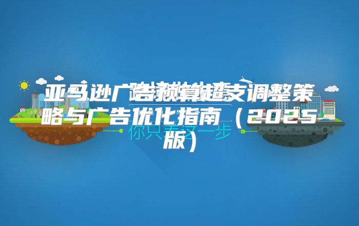 亚马逊广告预算超支调整策略与广告优化指南2025版