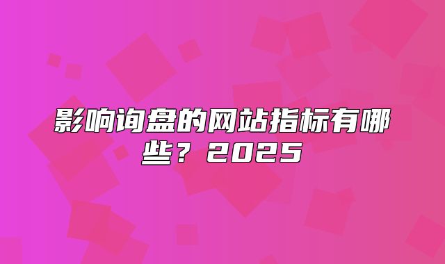 影响询盘的网站指标有哪些？2025