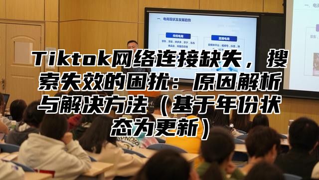 Tiktok网络连接缺失，搜索失效的困扰：原因解析与解决方法基于年份状态为更新