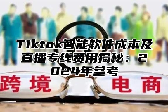 Tiktok智能软件成本及直播专线费用揭秘：2025年参考