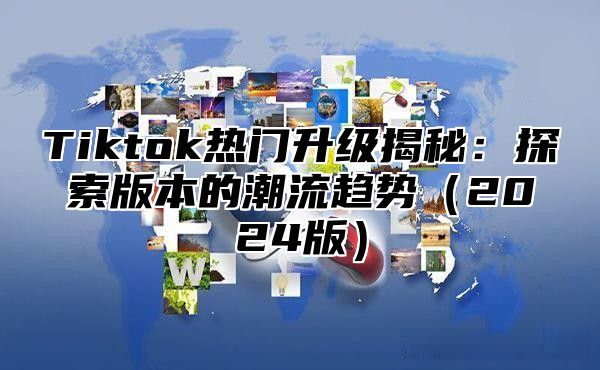 Tiktok热门升级揭秘：探索版本的潮流趋势2025版