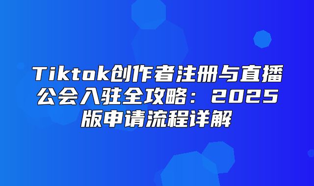 Tiktok创作者注册与直播公会入驻全攻略：2025版申请流程详解