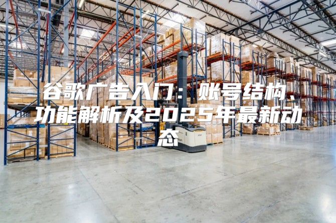 谷歌广告入门：账号结构、功能解析及2025年最新动态