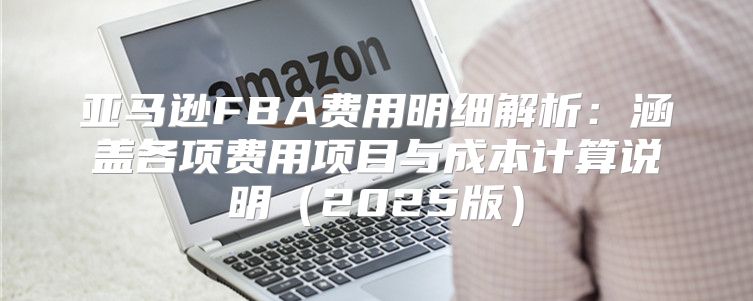 亚马逊FBA费用明细解析：涵盖各项费用项目与成本计算说明2025版