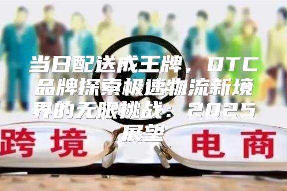 当日配送成王牌，DTC品牌探索极速物流新境界的无限挑战：2025展望
