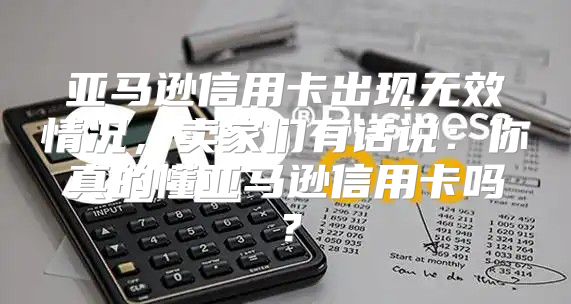 亚马逊信用卡出现无效情况，卖家们有话说：你真的懂亚马逊信用卡吗？