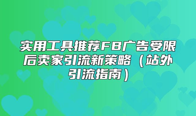 实用工具推荐FB广告受限后卖家引流新策略站外引流指南