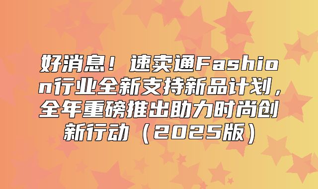 好消息！速卖通Fashion行业全新支持新品计划，全年重磅推出助力时尚创新行动2025版