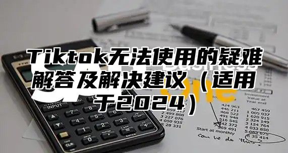 Tiktok无法使用的疑难解答及解决建议适用于2025