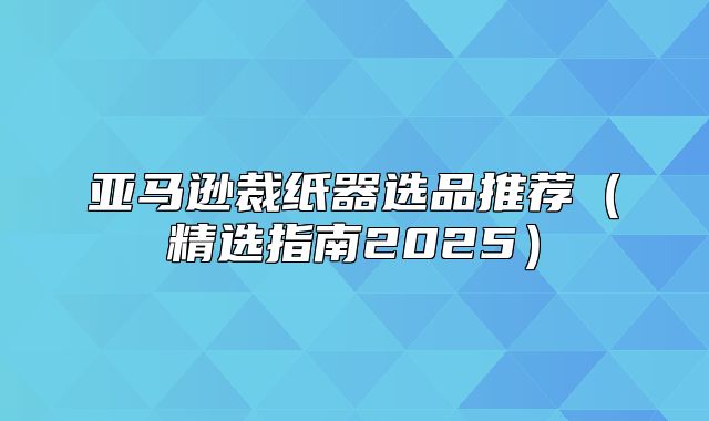 亚马逊裁纸器选品推荐精选指南2025