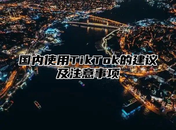 国内使用TikTok的建议及注意事项