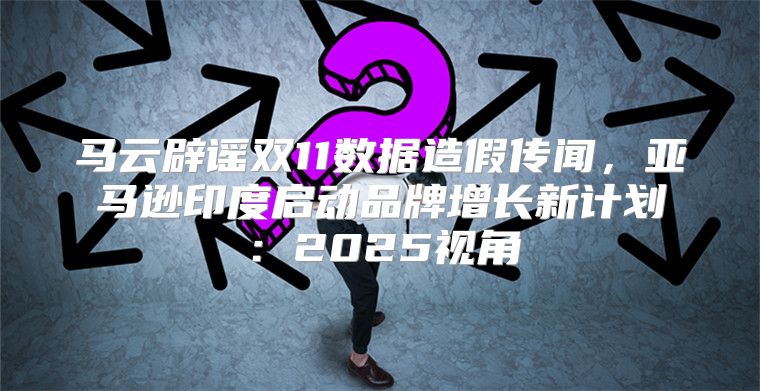 马云辟谣双11数据造假传闻，亚马逊印度启动品牌增长新计划：2025视角