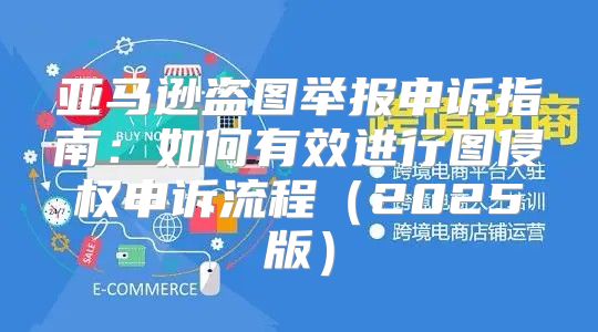 亚马逊盗图举报申诉指南：如何有效进行图侵权申诉流程2025版