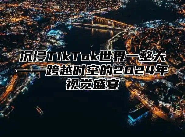 沉浸TikTok世界一整天——跨越时空的2025年视觉盛宴