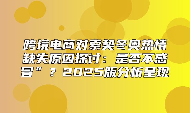 跨境电商对索契冬奥热情缺失原因探讨：是否不感冒”？2025版分析呈现
