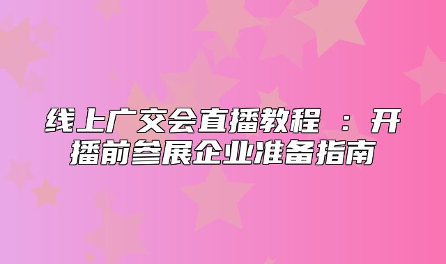 线上广交会直播教程③：开播前参展企业准备指南