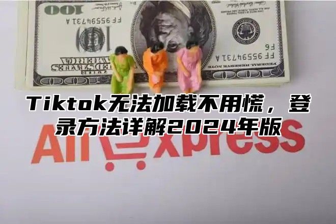 Tiktok无法加载不用慌，登录方法详解2025年版