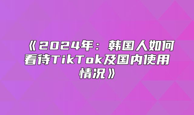 2025年：韩国人如何看待TikTok及国内使用情况