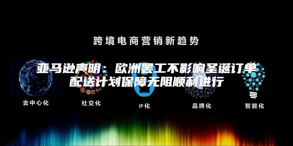 亚马逊声明：欧洲罢工不影响圣诞订单配送计划保障无阻顺利进行