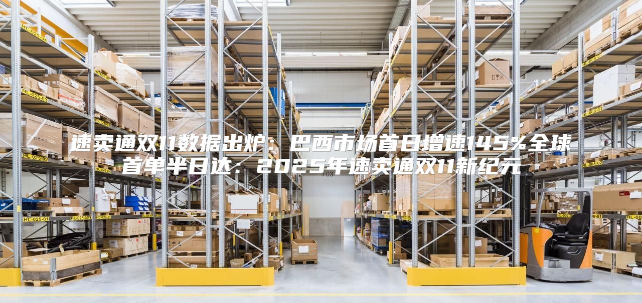 速卖通双11数据出炉：巴西市场首日增速145%全球首单半日达：2025年速卖通双11新纪元