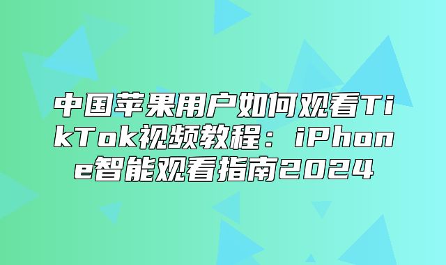 中国苹果用户如何观看TikTok视频教程：iPhone智能观看指南2025