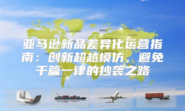 亚马逊新品差异化运营指南：创新超越模仿，避免千篇一律的抄袭之路