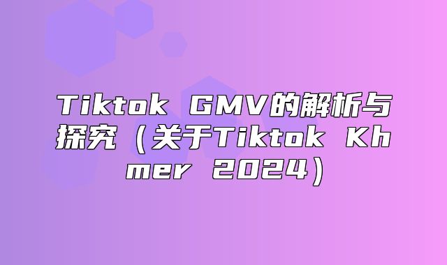 Tiktok GMV的解析与探究关于Tiktok Khmer 2025