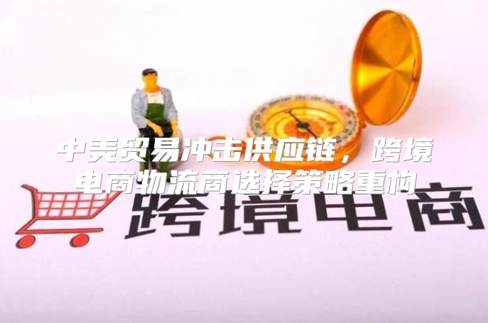 中美贸易冲击供应链，跨境电商物流商选择策略重构