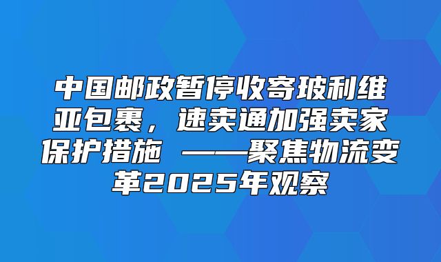 中国邮政暂停收寄玻利维亚包裹，速卖通加强卖家保护措施 ——聚焦物流变革2025年观察