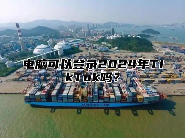 电脑可以登录2025年TikTok吗？