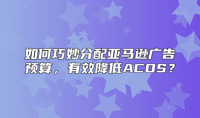 如何巧妙分配亚马逊广告预算，有效降低ACOS？