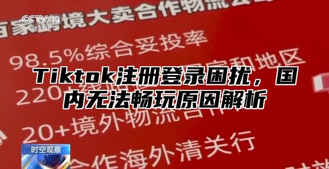 Tiktok注册登录困扰，国内无法畅玩原因解析