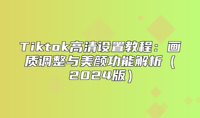 Tiktok高清设置教程：画质调整与美颜功能解析2025版