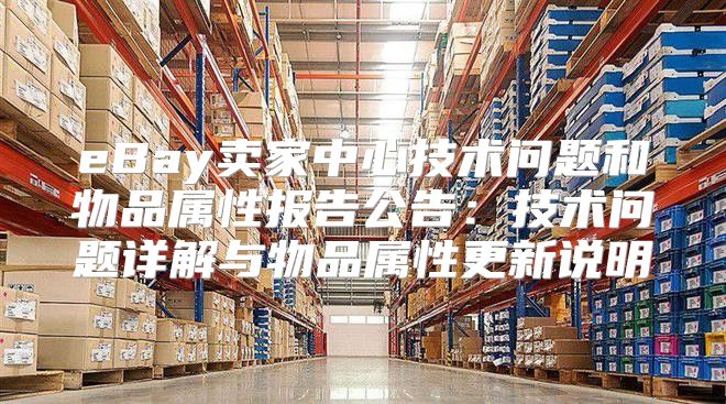 eBay卖家中心技术问题和物品属性报告公告：技术问题详解与物品属性更新说明