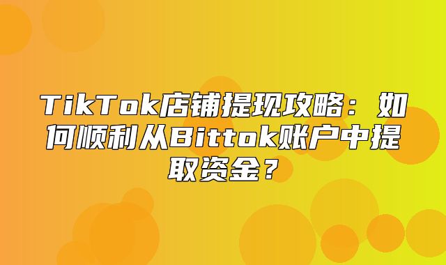 TikTok店铺提现攻略：如何顺利从Bittok账户中提取资金？