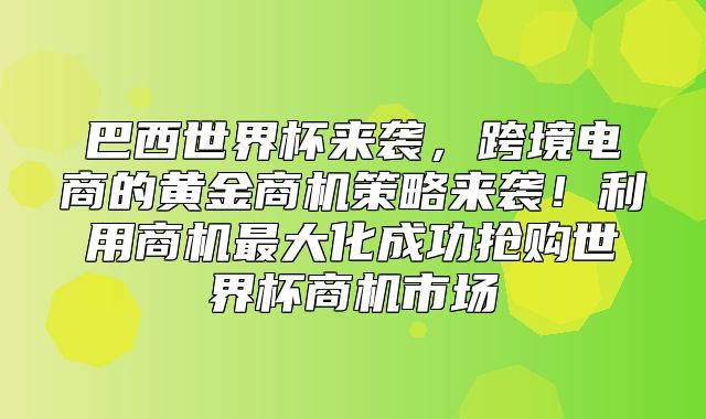 巴西世界杯来袭，跨境电商的黄金商机策略来袭！利用商机最大化成功抢购世界杯商机市场