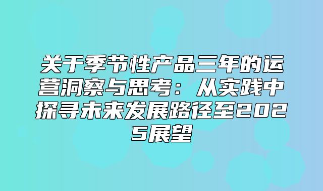 关于季节性产品三年的运营洞察与思考：从实践中探寻未来发展路径至2025展望