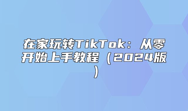 在家玩转TikTok：从零开始上手教程2025版