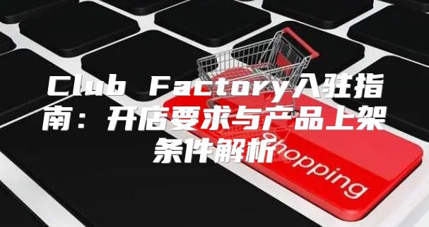 Club Factory入驻指南：开店要求与产品上架条件解析