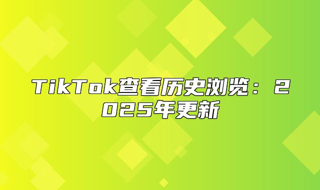 TikTok查看历史浏览：2025年更新