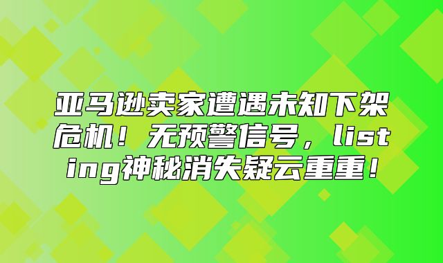 亚马逊卖家遭遇未知下架危机！无预警信号，listing神秘消失疑云重重！