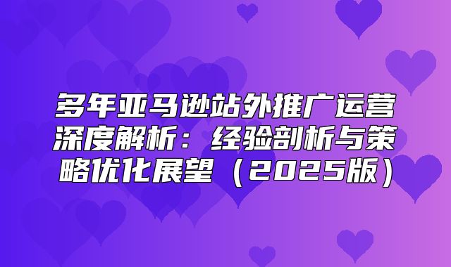 多年亚马逊站外推广运营深度解析：经验剖析与策略优化展望2025版