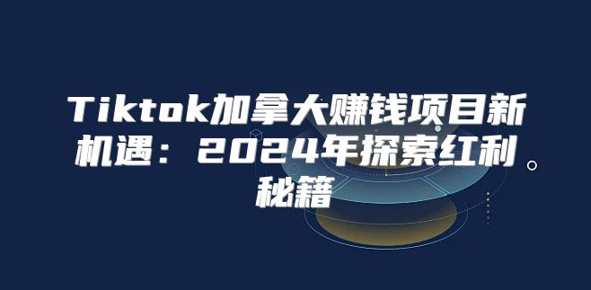 Tiktok加拿大赚钱项目新机遇：2025年探索红利秘籍