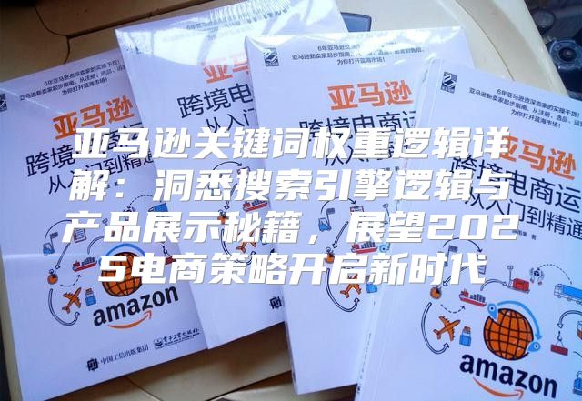 亚马逊关键词权重逻辑详解：洞悉搜索引擎逻辑与产品展示秘籍，展望2025电商策略开启新时代