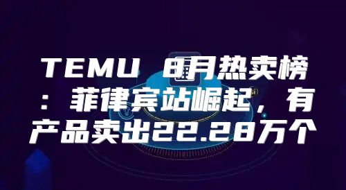 TEMU 8月热卖榜：菲律宾站崛起，有产品卖出22.28万个