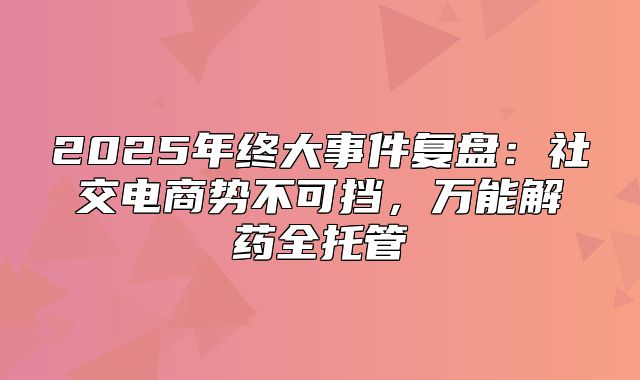 2025年终大事件复盘：社交电商势不可挡，万能解药全托管